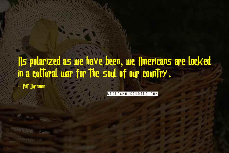 Pat Buchanan Quotes: As polarized as we have been, we Americans are locked in a cultural war for the soul of our country.