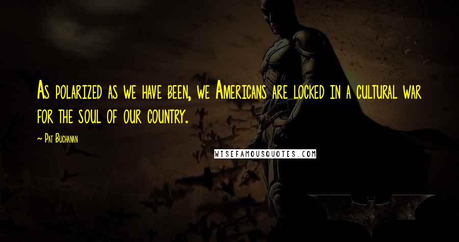 Pat Buchanan Quotes: As polarized as we have been, we Americans are locked in a cultural war for the soul of our country.