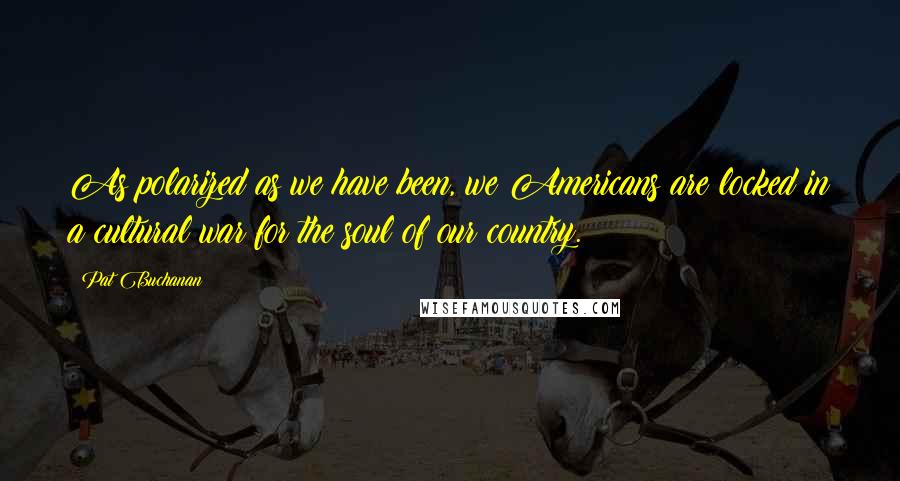 Pat Buchanan Quotes: As polarized as we have been, we Americans are locked in a cultural war for the soul of our country.