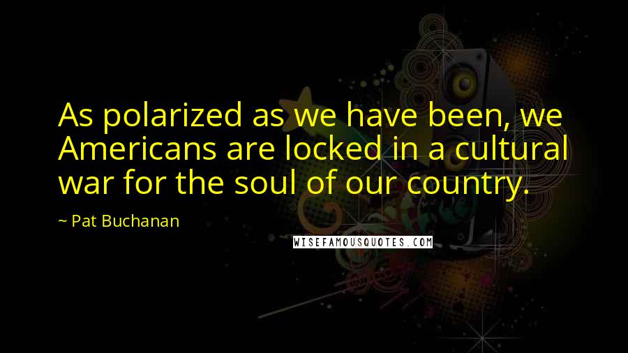 Pat Buchanan Quotes: As polarized as we have been, we Americans are locked in a cultural war for the soul of our country.