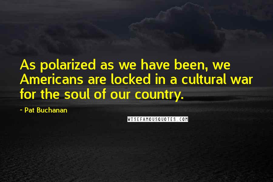 Pat Buchanan Quotes: As polarized as we have been, we Americans are locked in a cultural war for the soul of our country.