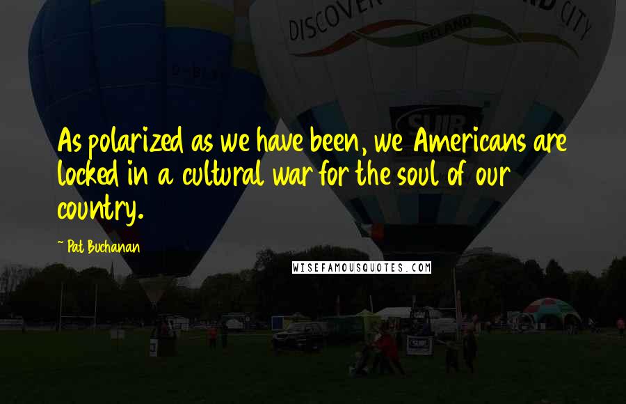 Pat Buchanan Quotes: As polarized as we have been, we Americans are locked in a cultural war for the soul of our country.
