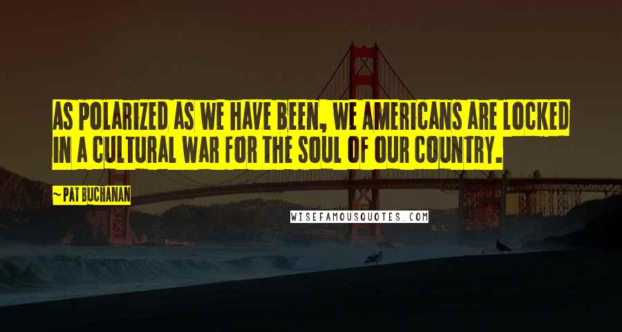 Pat Buchanan Quotes: As polarized as we have been, we Americans are locked in a cultural war for the soul of our country.