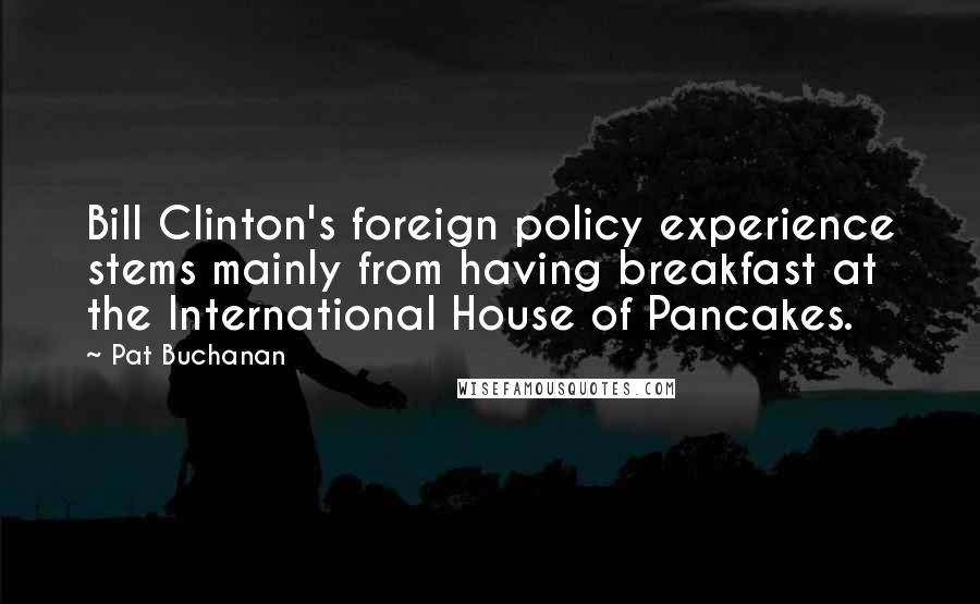 Pat Buchanan Quotes: Bill Clinton's foreign policy experience stems mainly from having breakfast at the International House of Pancakes.