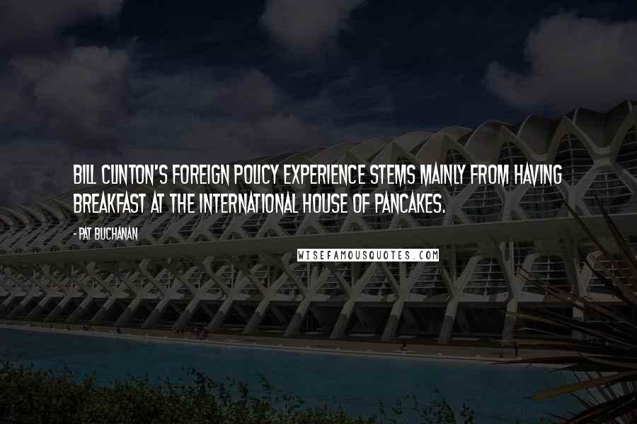 Pat Buchanan Quotes: Bill Clinton's foreign policy experience stems mainly from having breakfast at the International House of Pancakes.