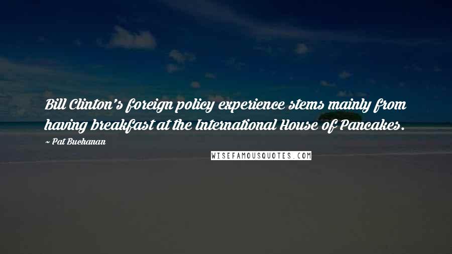 Pat Buchanan Quotes: Bill Clinton's foreign policy experience stems mainly from having breakfast at the International House of Pancakes.