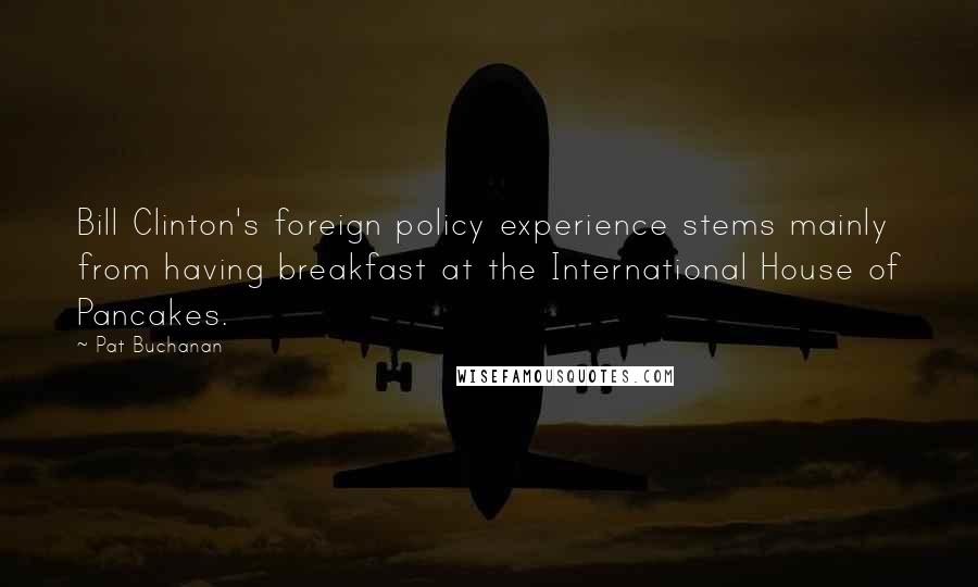 Pat Buchanan Quotes: Bill Clinton's foreign policy experience stems mainly from having breakfast at the International House of Pancakes.