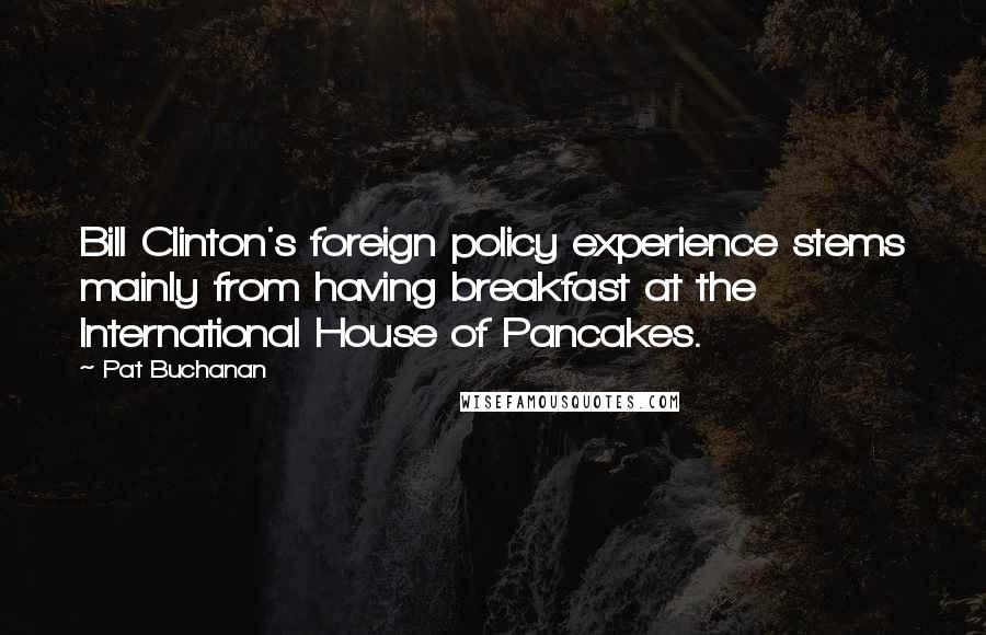 Pat Buchanan Quotes: Bill Clinton's foreign policy experience stems mainly from having breakfast at the International House of Pancakes.
