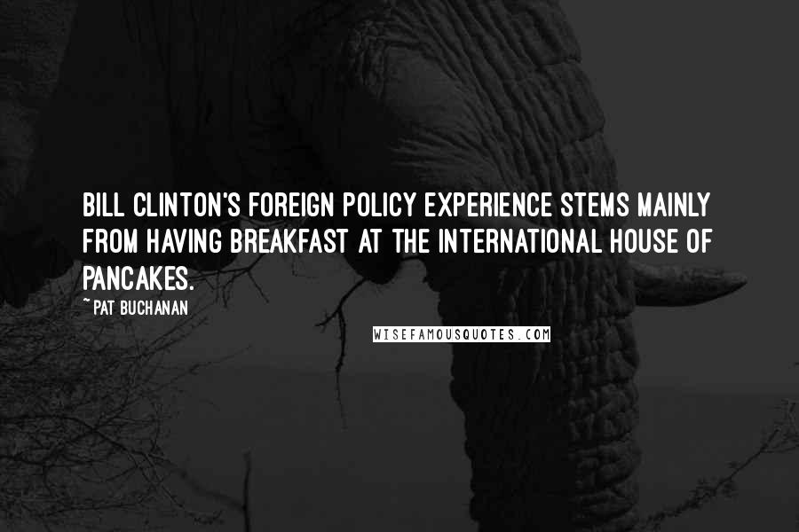 Pat Buchanan Quotes: Bill Clinton's foreign policy experience stems mainly from having breakfast at the International House of Pancakes.