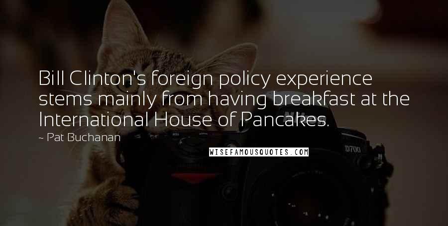 Pat Buchanan Quotes: Bill Clinton's foreign policy experience stems mainly from having breakfast at the International House of Pancakes.