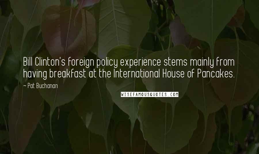 Pat Buchanan Quotes: Bill Clinton's foreign policy experience stems mainly from having breakfast at the International House of Pancakes.