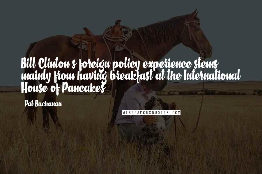 Pat Buchanan Quotes: Bill Clinton's foreign policy experience stems mainly from having breakfast at the International House of Pancakes.