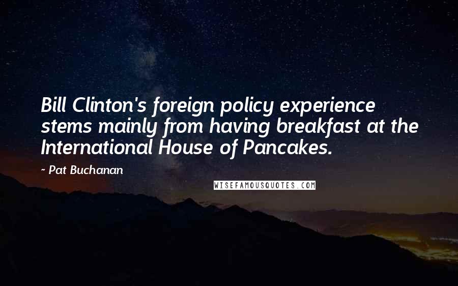 Pat Buchanan Quotes: Bill Clinton's foreign policy experience stems mainly from having breakfast at the International House of Pancakes.