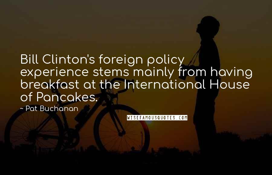 Pat Buchanan Quotes: Bill Clinton's foreign policy experience stems mainly from having breakfast at the International House of Pancakes.