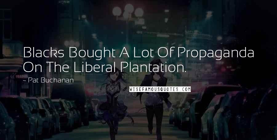 Pat Buchanan Quotes: Blacks Bought A Lot Of Propaganda On The Liberal Plantation.