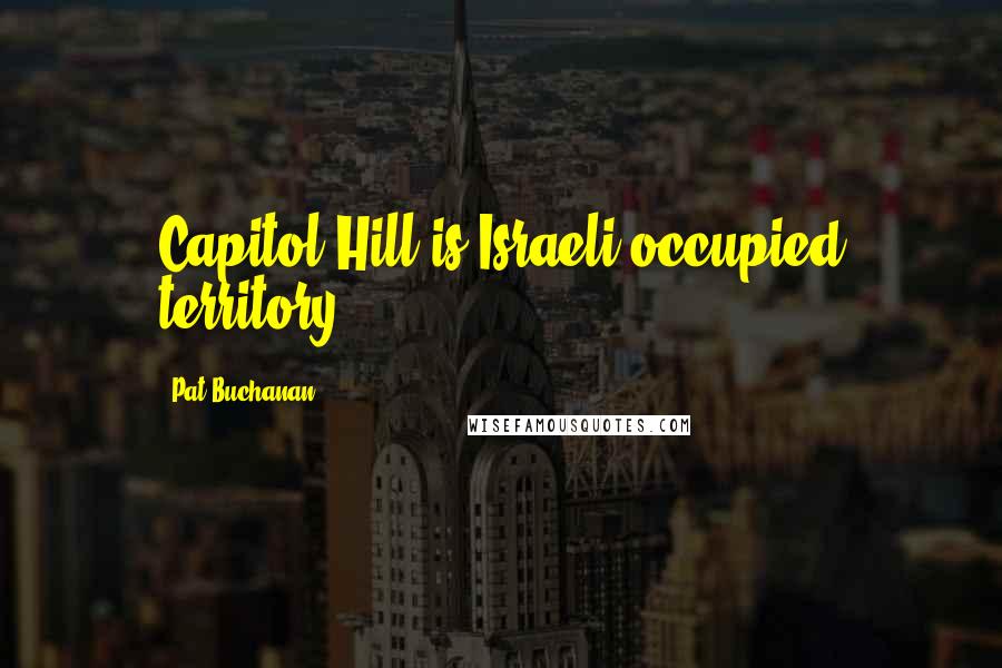 Pat Buchanan Quotes: Capitol Hill is Israeli occupied territory.