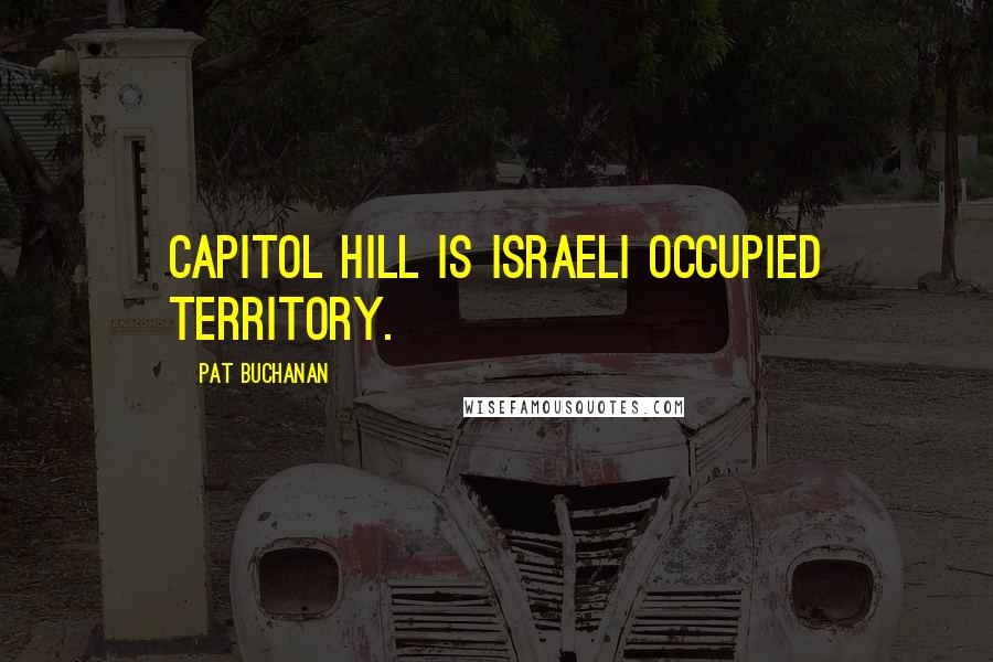 Pat Buchanan Quotes: Capitol Hill is Israeli occupied territory.