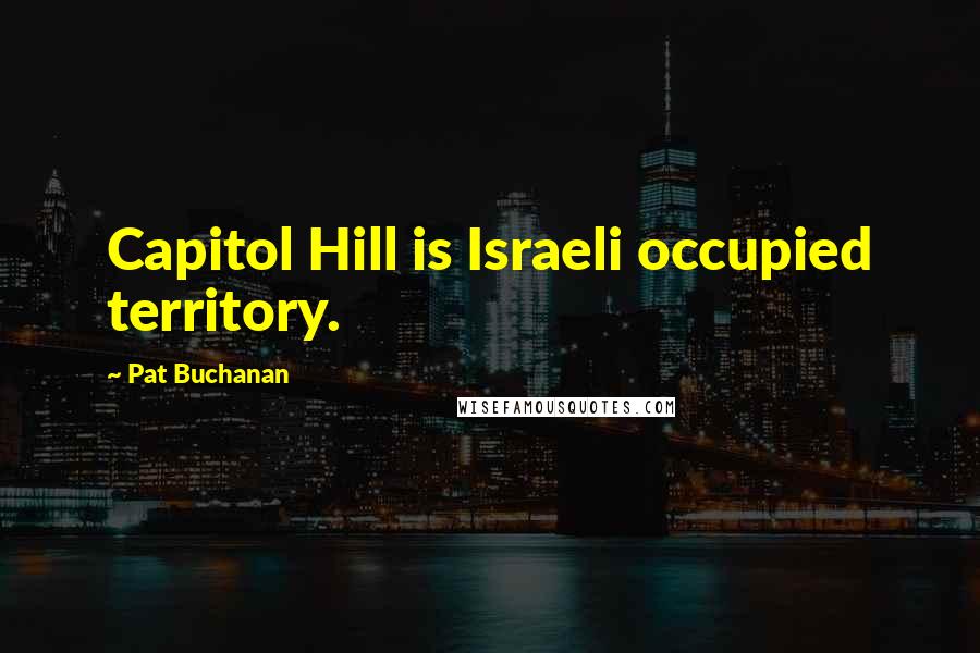 Pat Buchanan Quotes: Capitol Hill is Israeli occupied territory.