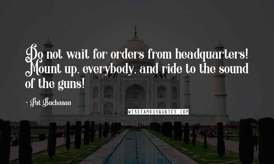 Pat Buchanan Quotes: Do not wait for orders from headquarters! Mount up, everybody, and ride to the sound of the guns!