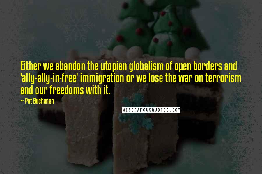 Pat Buchanan Quotes: Either we abandon the utopian globalism of open borders and 'ally-ally-in-free' immigration or we lose the war on terrorism and our freedoms with it.