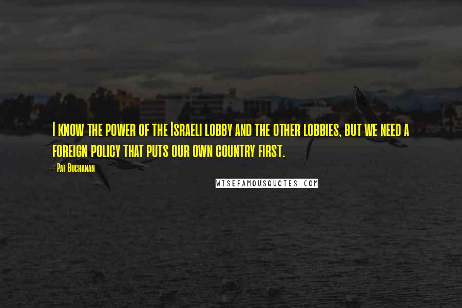 Pat Buchanan Quotes: I know the power of the Israeli lobby and the other lobbies, but we need a foreign policy that puts our own country first.
