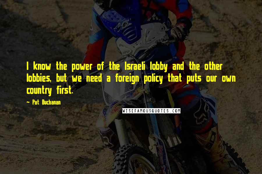 Pat Buchanan Quotes: I know the power of the Israeli lobby and the other lobbies, but we need a foreign policy that puts our own country first.