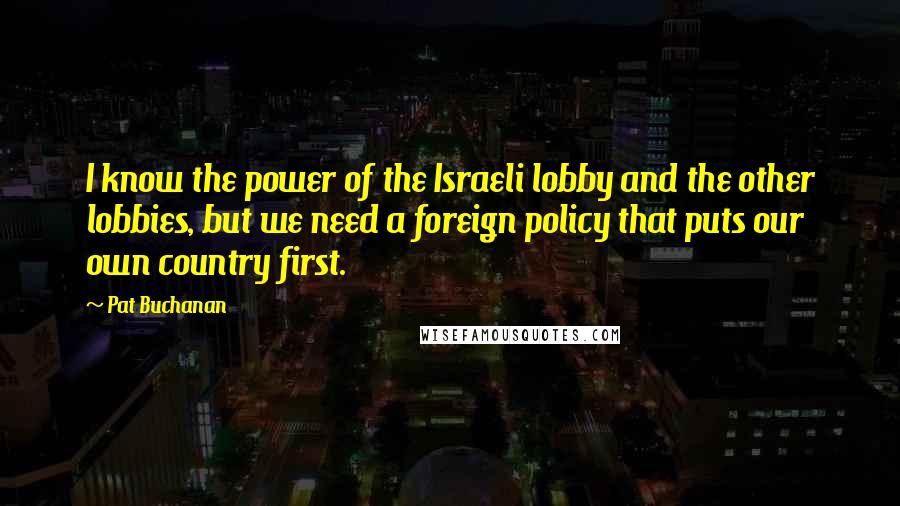 Pat Buchanan Quotes: I know the power of the Israeli lobby and the other lobbies, but we need a foreign policy that puts our own country first.