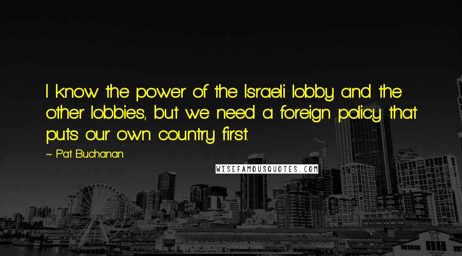 Pat Buchanan Quotes: I know the power of the Israeli lobby and the other lobbies, but we need a foreign policy that puts our own country first.