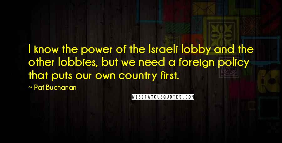 Pat Buchanan Quotes: I know the power of the Israeli lobby and the other lobbies, but we need a foreign policy that puts our own country first.