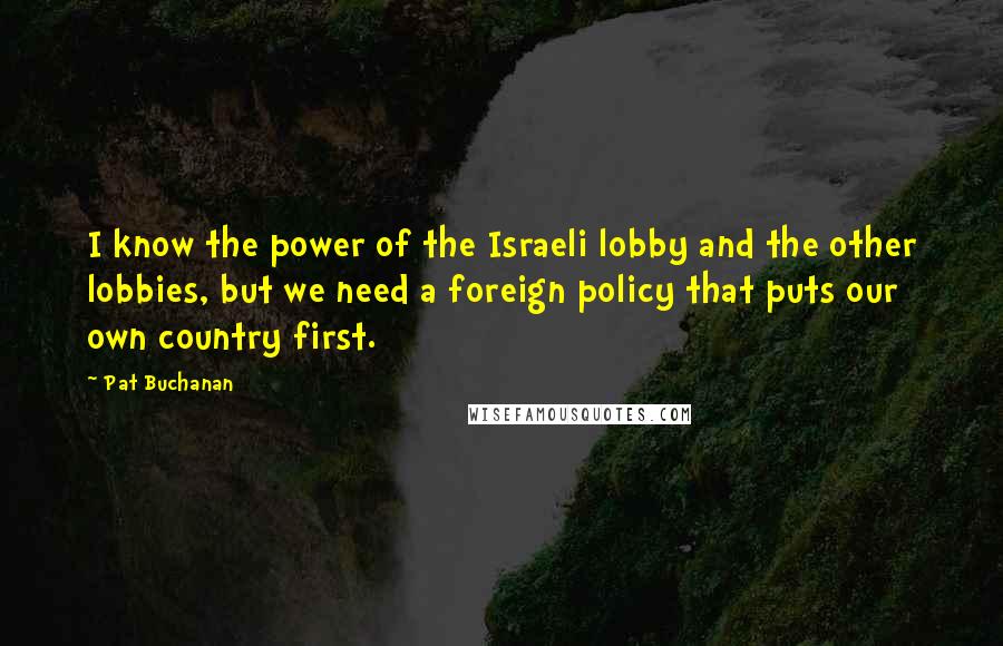 Pat Buchanan Quotes: I know the power of the Israeli lobby and the other lobbies, but we need a foreign policy that puts our own country first.