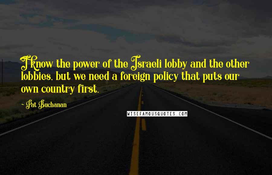 Pat Buchanan Quotes: I know the power of the Israeli lobby and the other lobbies, but we need a foreign policy that puts our own country first.