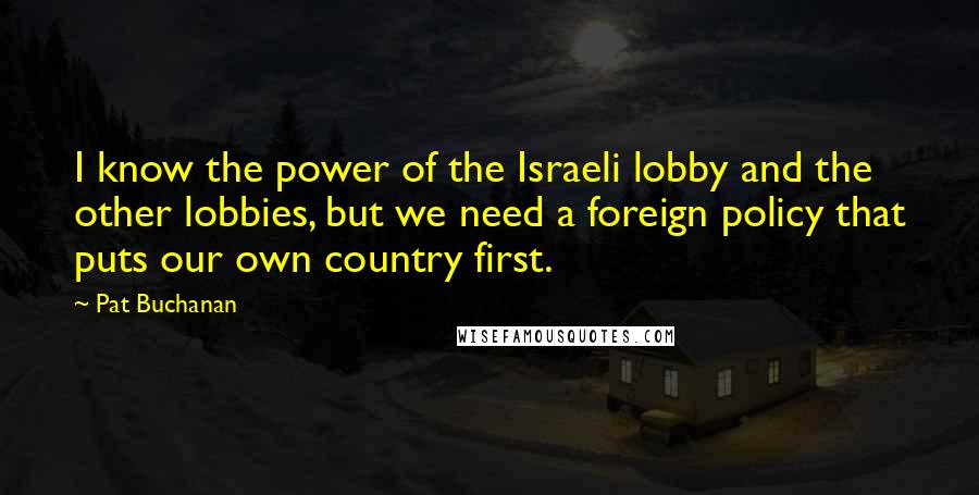 Pat Buchanan Quotes: I know the power of the Israeli lobby and the other lobbies, but we need a foreign policy that puts our own country first.