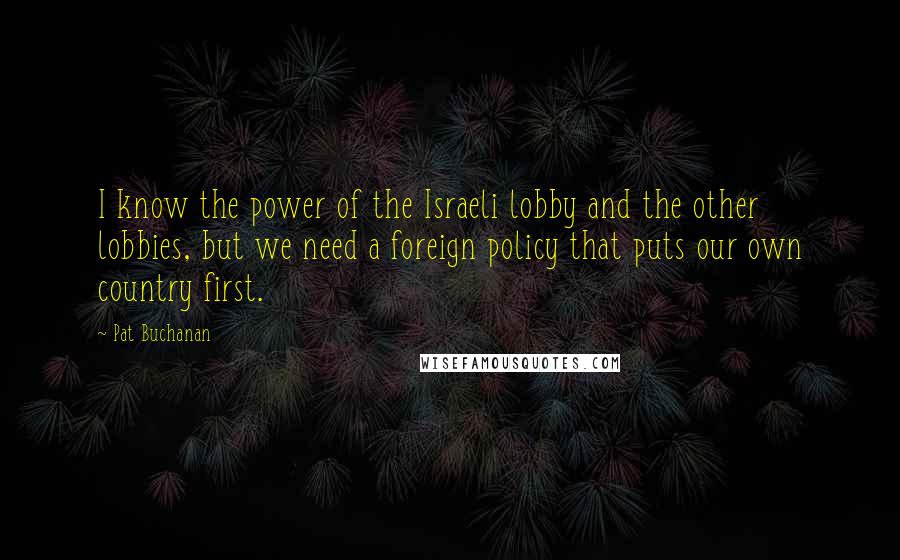 Pat Buchanan Quotes: I know the power of the Israeli lobby and the other lobbies, but we need a foreign policy that puts our own country first.