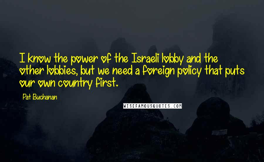 Pat Buchanan Quotes: I know the power of the Israeli lobby and the other lobbies, but we need a foreign policy that puts our own country first.