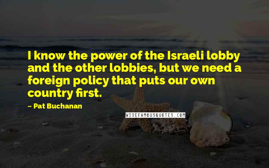 Pat Buchanan Quotes: I know the power of the Israeli lobby and the other lobbies, but we need a foreign policy that puts our own country first.