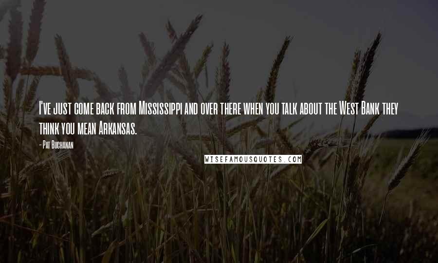 Pat Buchanan Quotes: I've just come back from Mississippi and over there when you talk about the West Bank they think you mean Arkansas.