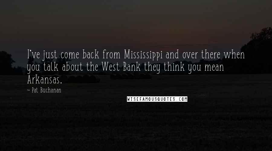 Pat Buchanan Quotes: I've just come back from Mississippi and over there when you talk about the West Bank they think you mean Arkansas.