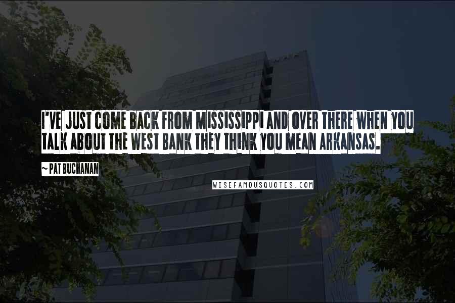 Pat Buchanan Quotes: I've just come back from Mississippi and over there when you talk about the West Bank they think you mean Arkansas.