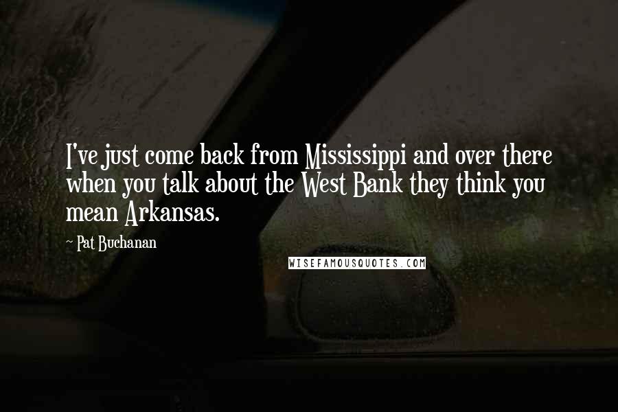 Pat Buchanan Quotes: I've just come back from Mississippi and over there when you talk about the West Bank they think you mean Arkansas.