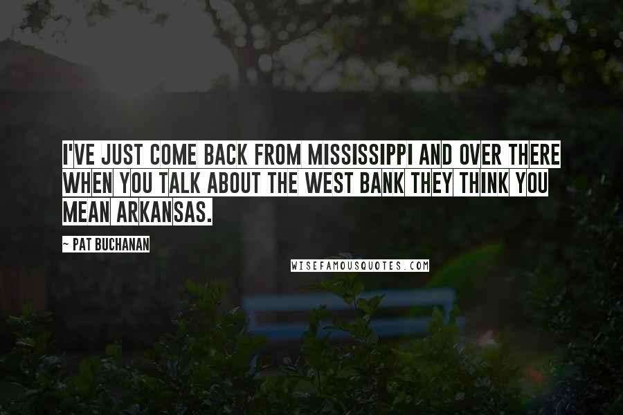 Pat Buchanan Quotes: I've just come back from Mississippi and over there when you talk about the West Bank they think you mean Arkansas.