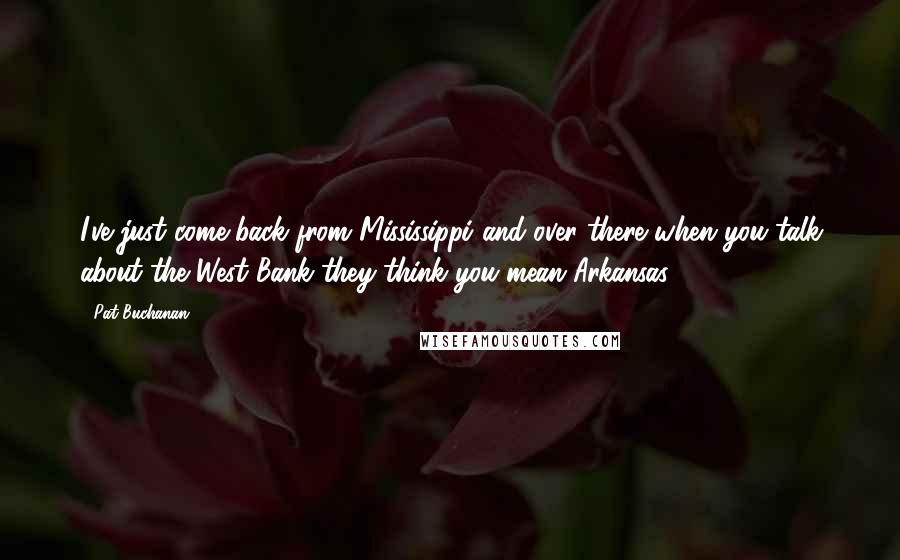 Pat Buchanan Quotes: I've just come back from Mississippi and over there when you talk about the West Bank they think you mean Arkansas.