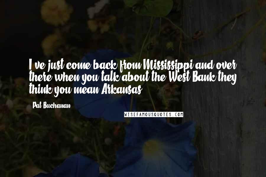 Pat Buchanan Quotes: I've just come back from Mississippi and over there when you talk about the West Bank they think you mean Arkansas.