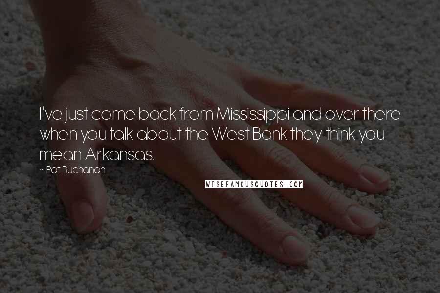 Pat Buchanan Quotes: I've just come back from Mississippi and over there when you talk about the West Bank they think you mean Arkansas.