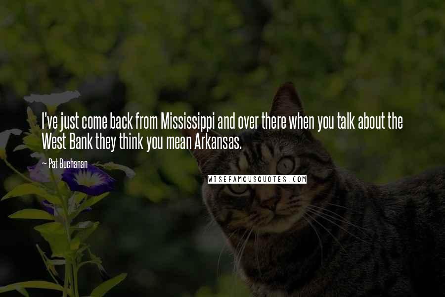 Pat Buchanan Quotes: I've just come back from Mississippi and over there when you talk about the West Bank they think you mean Arkansas.