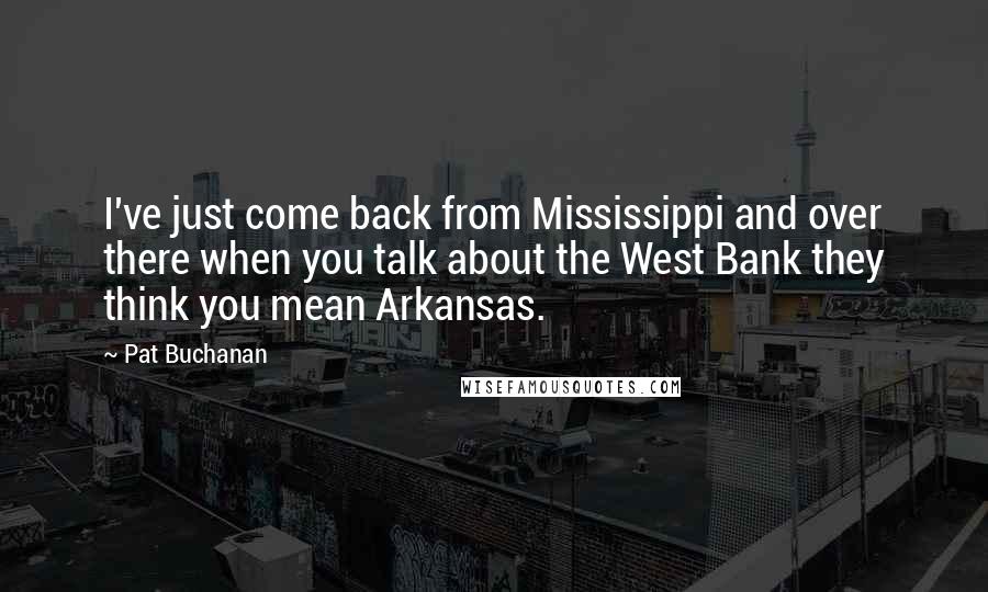 Pat Buchanan Quotes: I've just come back from Mississippi and over there when you talk about the West Bank they think you mean Arkansas.