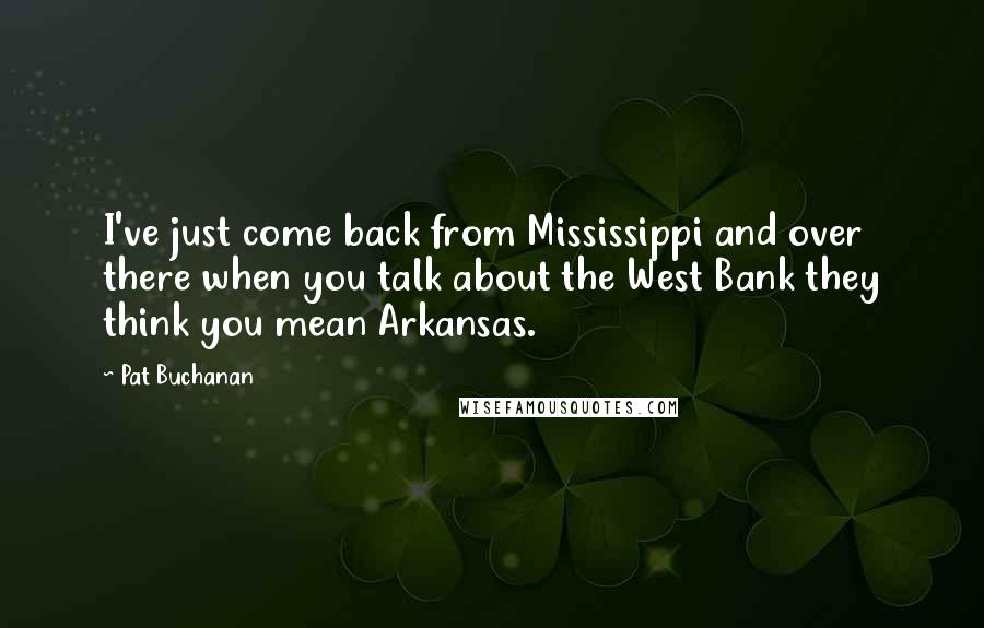 Pat Buchanan Quotes: I've just come back from Mississippi and over there when you talk about the West Bank they think you mean Arkansas.