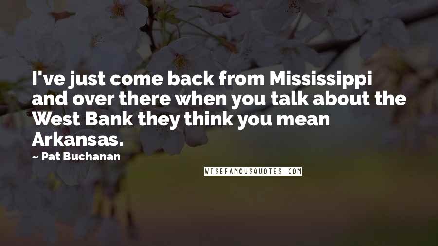 Pat Buchanan Quotes: I've just come back from Mississippi and over there when you talk about the West Bank they think you mean Arkansas.