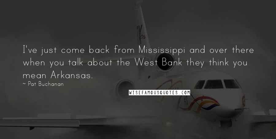 Pat Buchanan Quotes: I've just come back from Mississippi and over there when you talk about the West Bank they think you mean Arkansas.