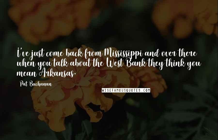 Pat Buchanan Quotes: I've just come back from Mississippi and over there when you talk about the West Bank they think you mean Arkansas.