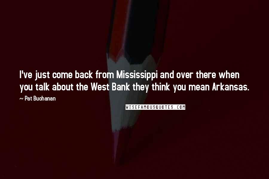 Pat Buchanan Quotes: I've just come back from Mississippi and over there when you talk about the West Bank they think you mean Arkansas.